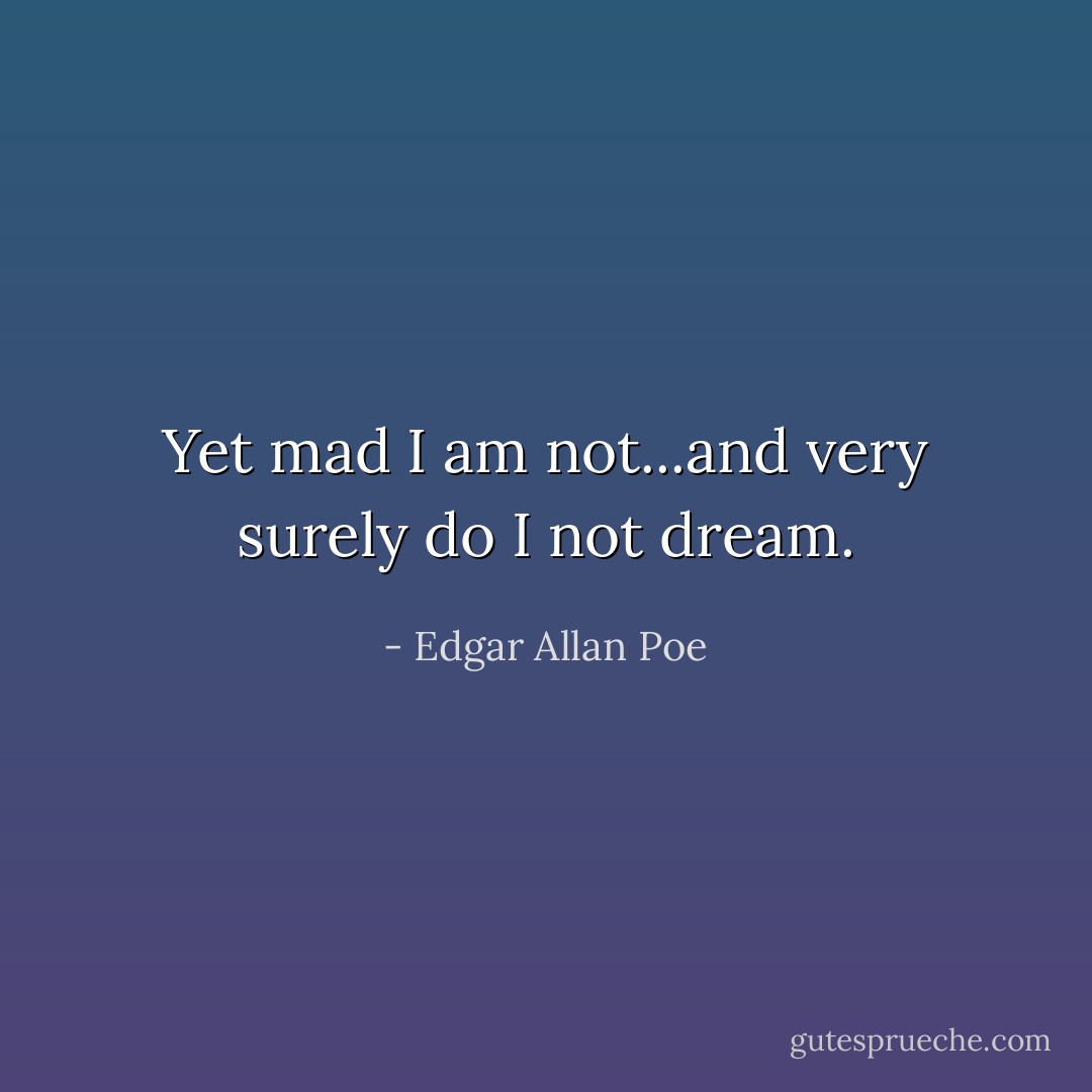 Yet mad I am not...and very surely do I not dream. - Edgar Allan Poe