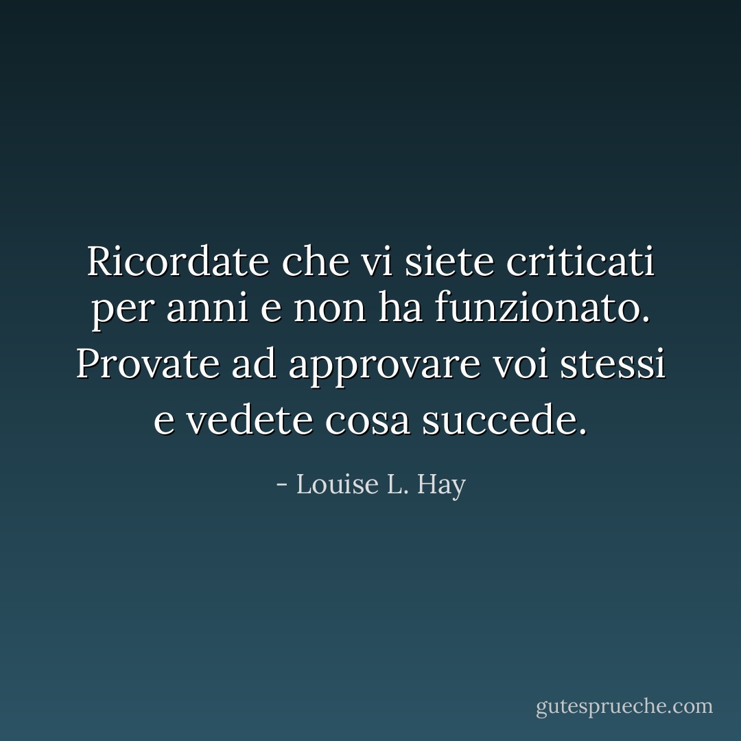 Ricordate che vi siete criticati per anni e non ha funzionato. Provate ad approvare voi stessi e vedete cosa succede. - Louise L. Hay