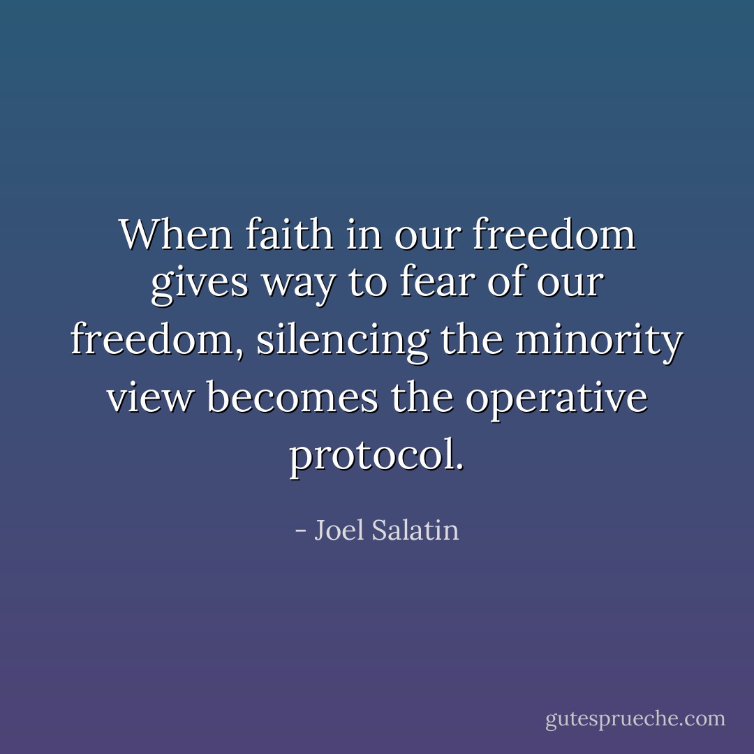 When faith in our freedom gives way to fear of our freedom, silencing the minority view becomes the operative protocol. - Joel Salatin
