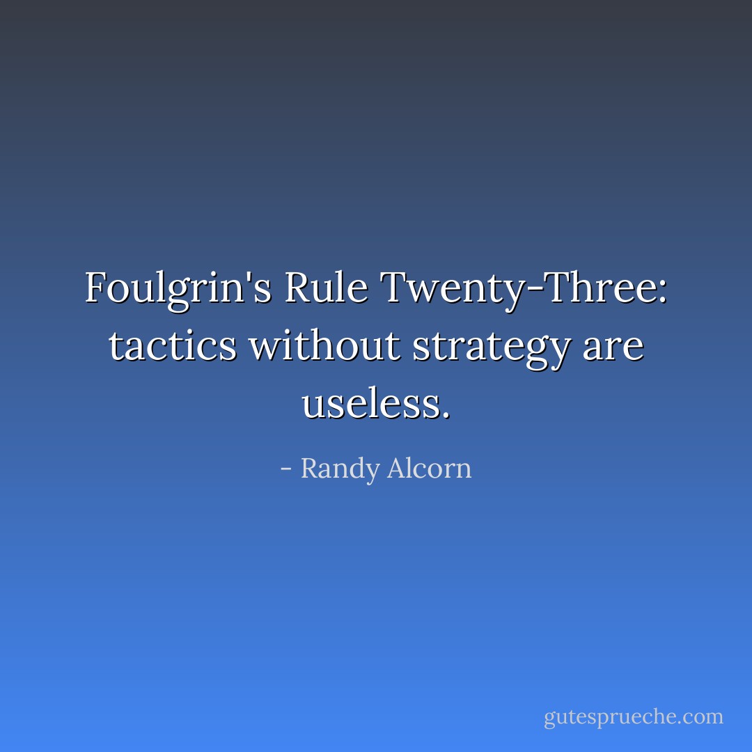 Foulgrin's Rule Twenty-Three: tactics without strategy are useless. - Randy Alcorn