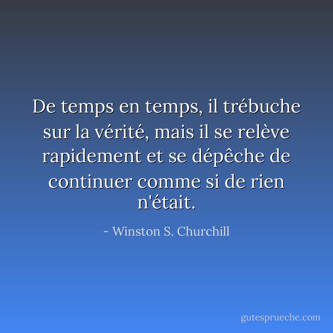 De temps en temps, il trébuche sur la vérité, mais il se relève rapidement et se dépêche de continuer comme si de rien n'était. - Winston S. Churchill