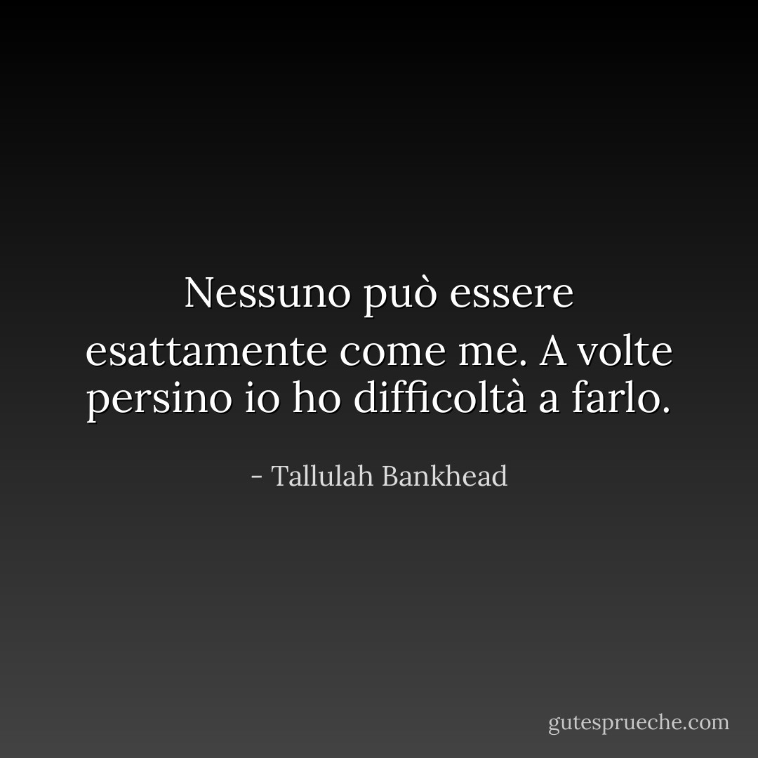 Nessuno può essere esattamente come me. A volte persino io ho difficoltà a farlo. - Tallulah Bankhead