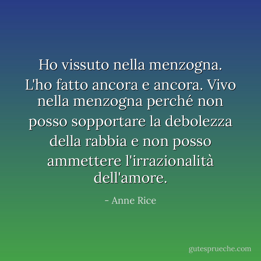 Ho vissuto nella menzogna. L'ho fatto ancora e ancora. Vivo nella menzogna perché non posso sopportare la debolezza della rabbia e non posso ammettere l'irrazionalità dell'amore. - Anne Rice
