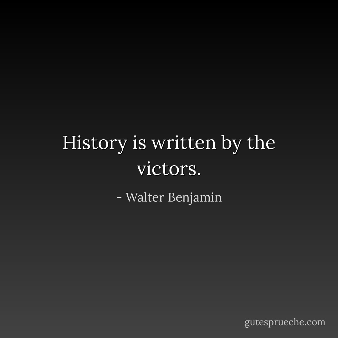History is written by the victors. - Walter Benjamin