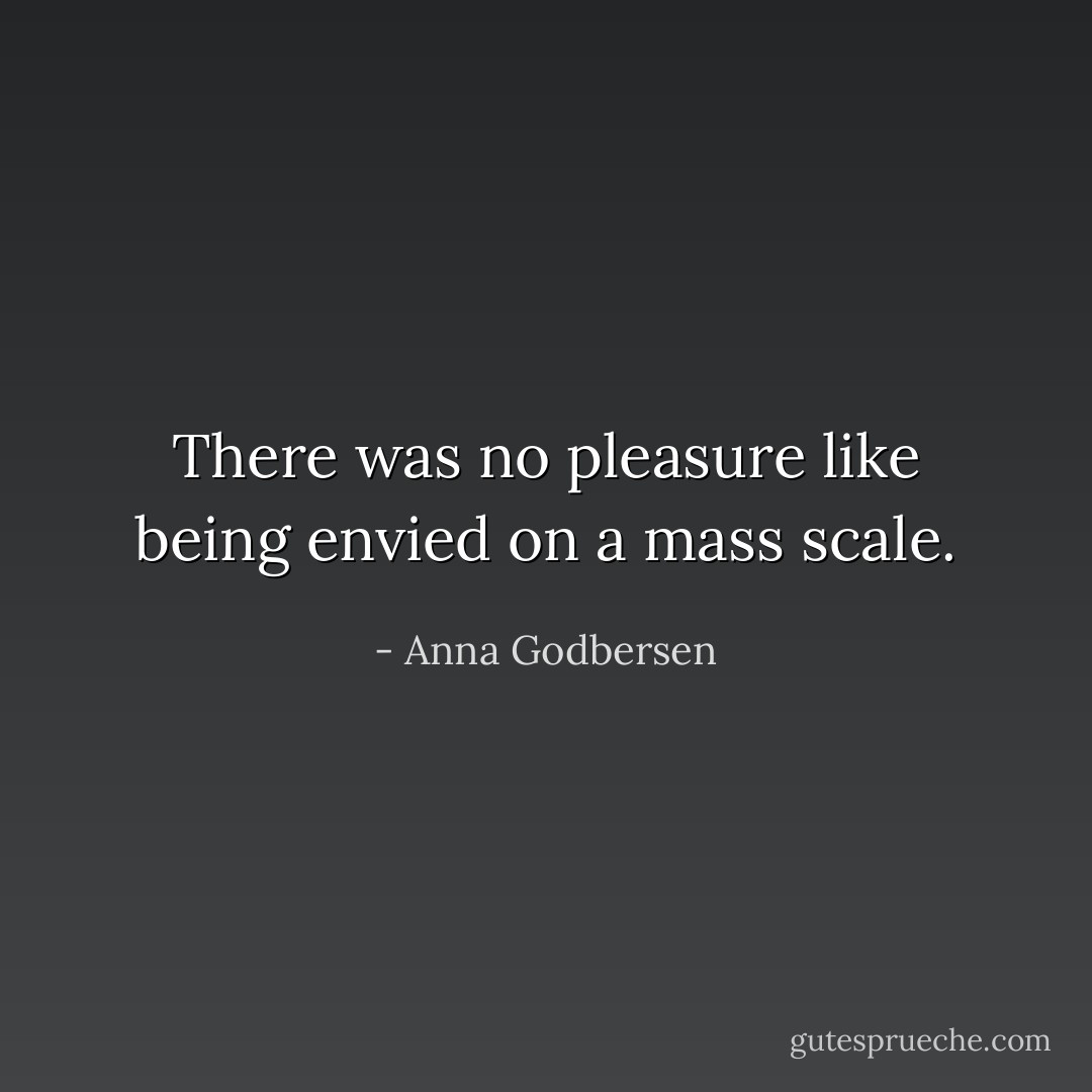 There was no pleasure like being envied on a mass scale. - Anna Godbersen