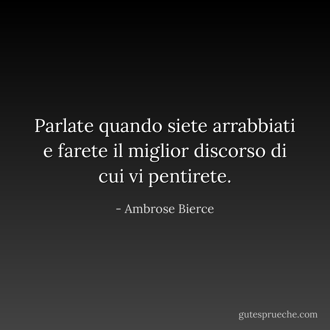 Parlate quando siete arrabbiati e farete il miglior discorso di cui vi pentirete. - Ambrose Bierce