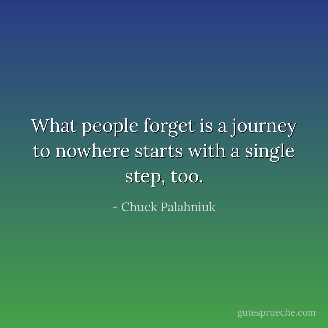 What people forget is a journey to nowhere starts with a single step, too. - Chuck Palahniuk