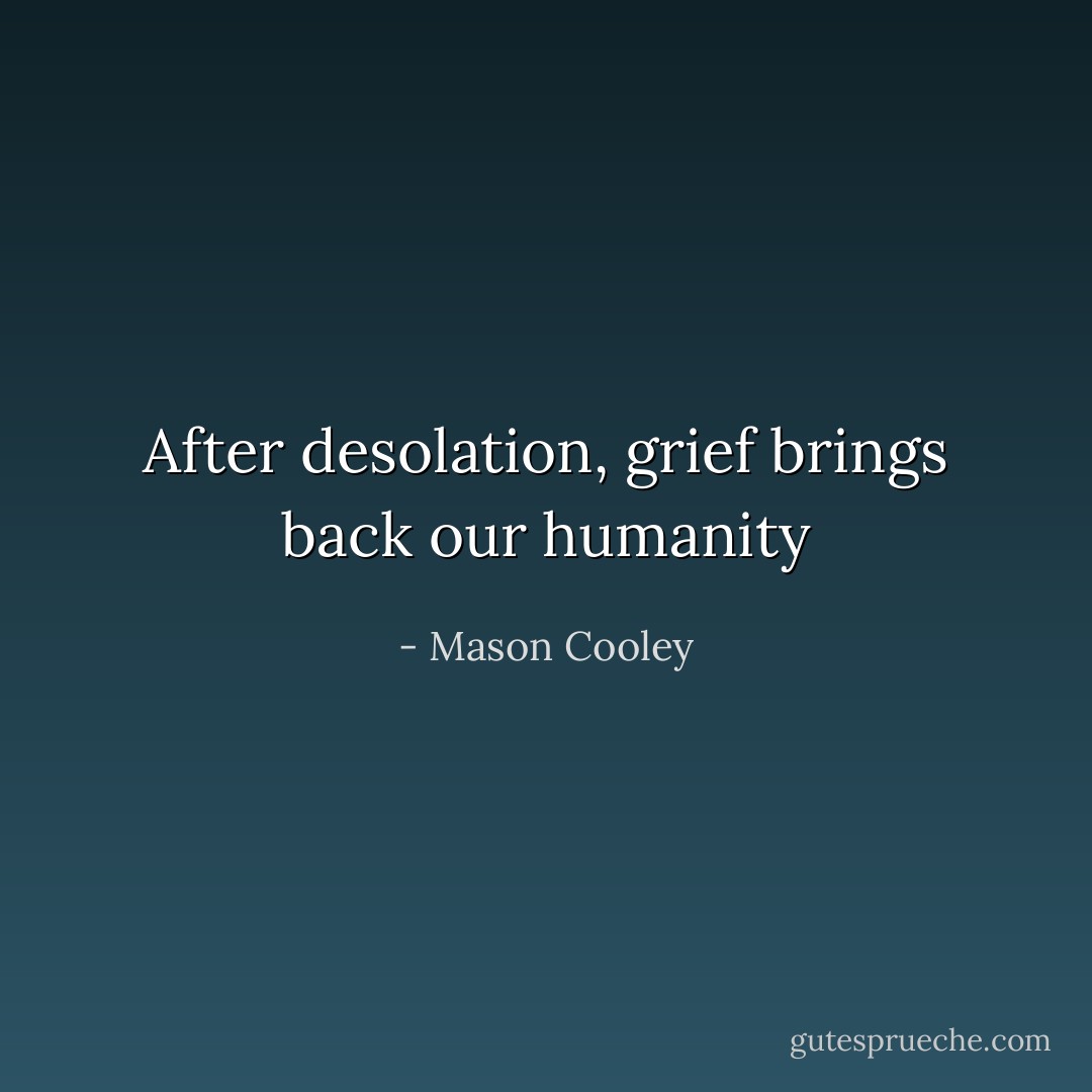 After desolation, grief brings back our humanity - Mason Cooley